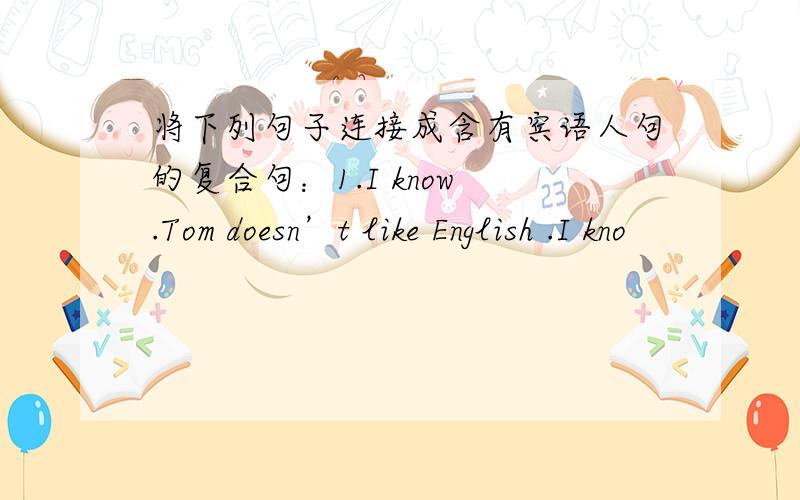 将下列句子连接成含有宾语人句的复合句：1.I know .Tom doesn’t like English .I kno