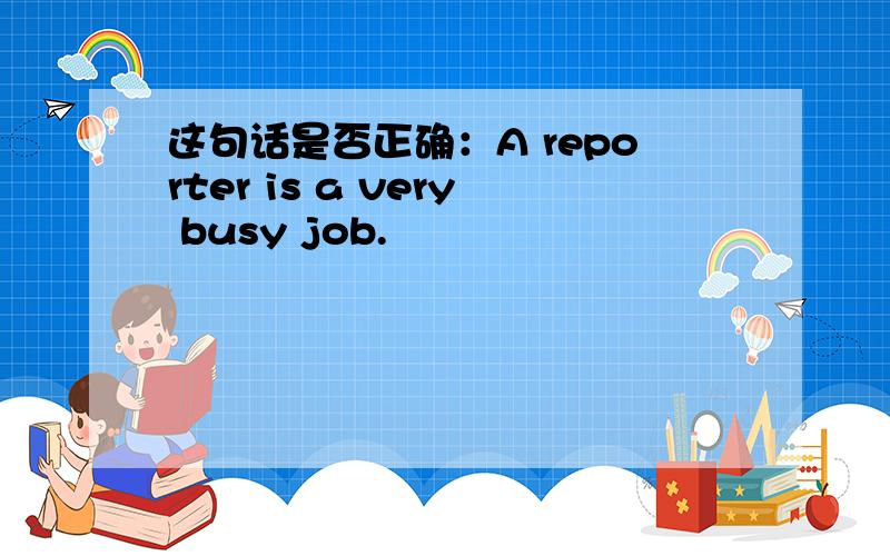 这句话是否正确：A reporter is a very busy job.