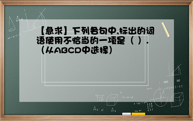 【急求】下列各句中,标出的词语使用不恰当的一项是（ ）.（从ABCD中选择）