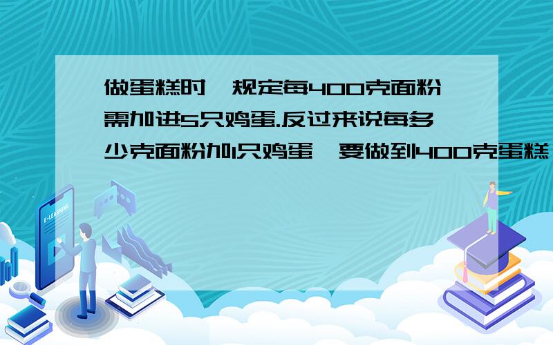 做蛋糕时,规定每400克面粉需加进5只鸡蛋.反过来说每多少克面粉加1只鸡蛋,要做到400克蛋糕,是不是这个意思?