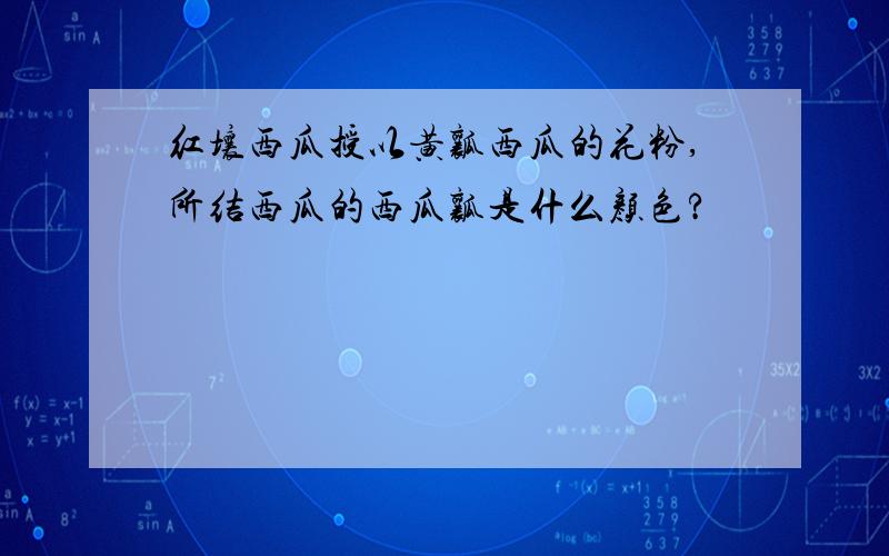 红壤西瓜授以黄瓤西瓜的花粉,所结西瓜的西瓜瓤是什么颜色?