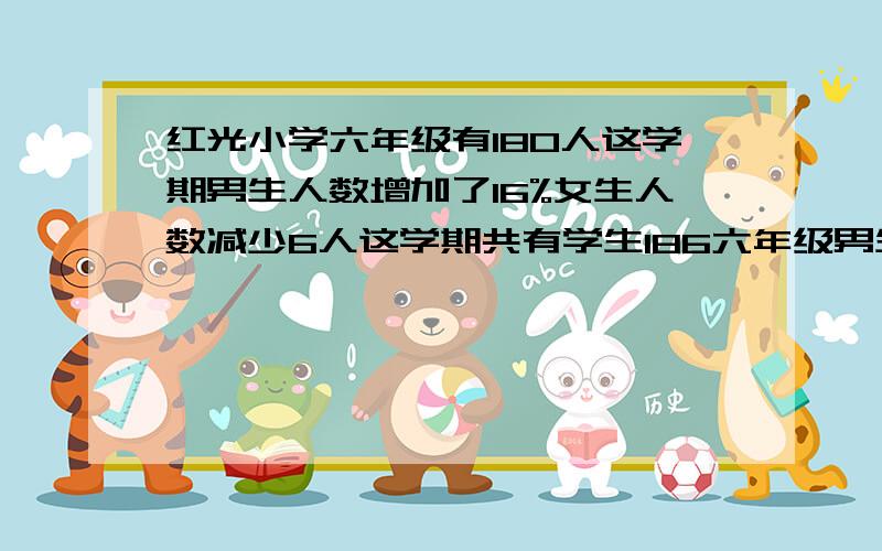 红光小学六年级有180人这学期男生人数增加了16%女生人数减少6人这学期共有学生186六年级男生多少人?