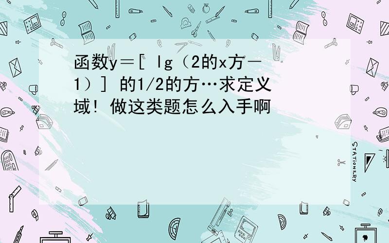 函数y＝[ lg（2的x方－1）] 的1/2的方…求定义域! 做这类题怎么入手啊