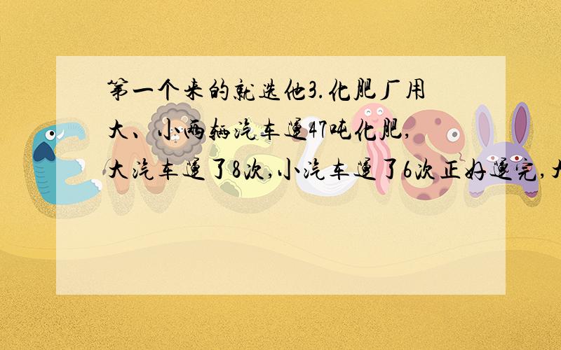 第一个来的就选他3.化肥厂用大、小两辆汽车运47吨化肥,大汽车运了8次,小汽车运了6次正好运完,大汽车每次运4吨,小汽车