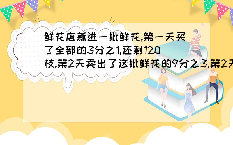 鲜花店新进一批鲜花,第一天买了全部的3分之1,还剩120枝,第2天卖出了这批鲜花的9分之3,第2天卖出了多少枝?