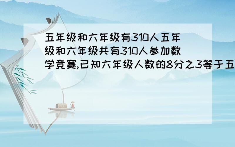 五年级和六年级有310人五年级和六年级共有310人参加数学竞赛,已知六年级人数的8分之3等于五年级的5分之2