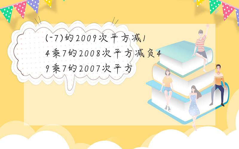 (-7)的2009次平方减14乘7的2008次平方减负49乘7的2007次平方