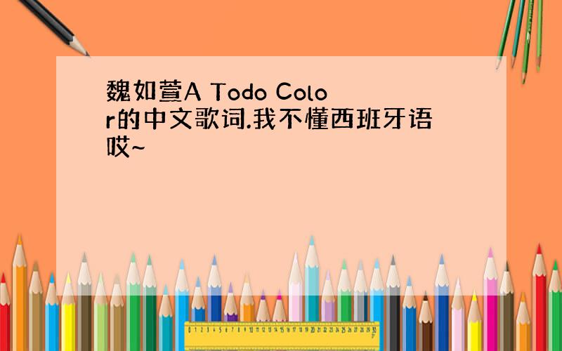 魏如萱A Todo Color的中文歌词.我不懂西班牙语哎~