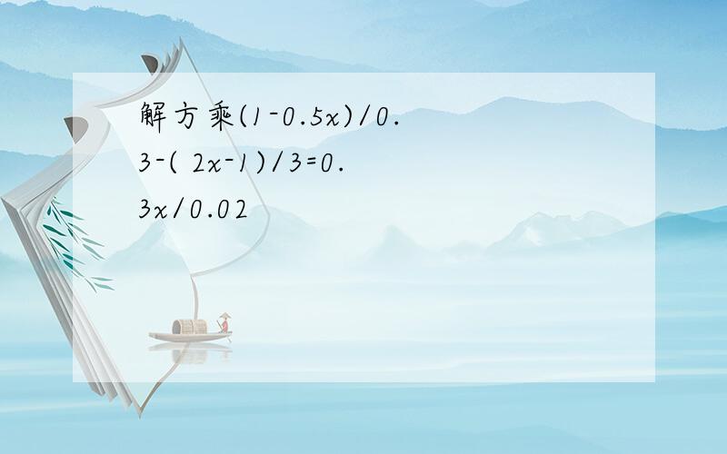 解方乘(1-0.5x)/0.3-( 2x-1)/3=0.3x/0.02