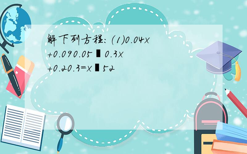 解下列方程：（1）0.04x+0.090.05−0.3x+0.20.3＝x−52