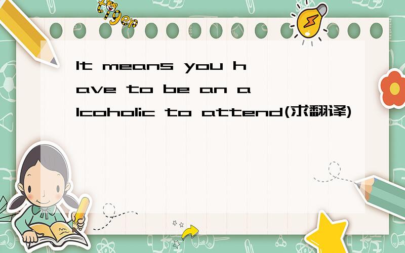 It means you have to be an alcoholic to attend(求翻译)