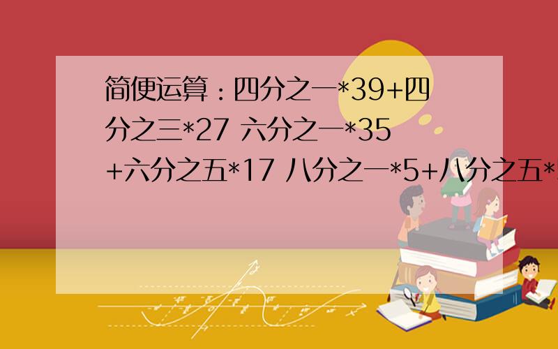 简便运算：四分之一*39+四分之三*27 六分之一*35+六分之五*17 八分之一*5+八分之五*5+八分之一*10