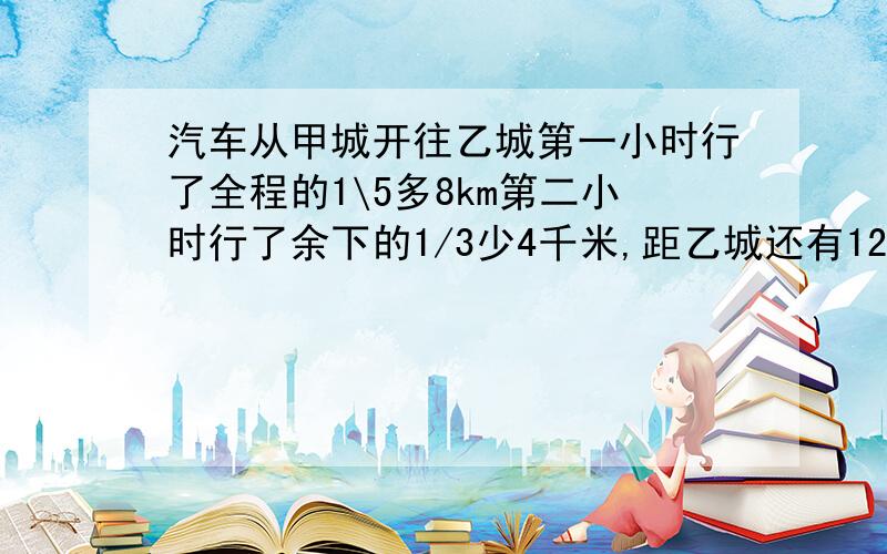 汽车从甲城开往乙城第一小时行了全程的1\5多8km第二小时行了余下的1/3少4千米,距乙城还有124km