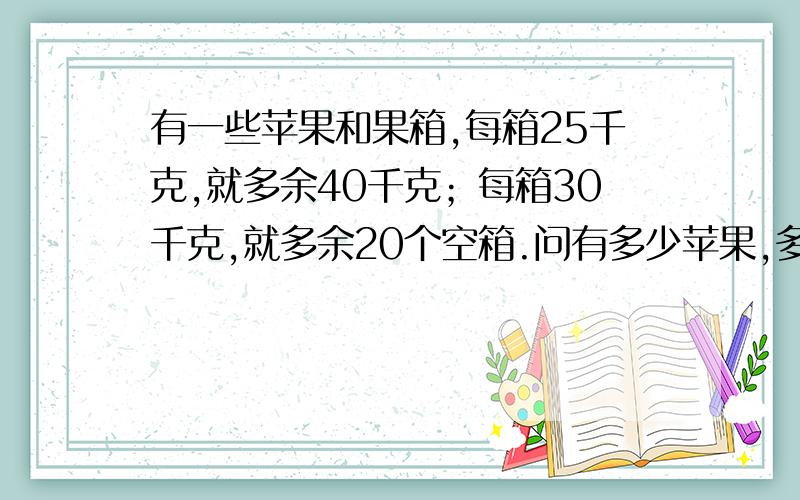 有一些苹果和果箱,每箱25千克,就多余40千克；每箱30千克,就多余20个空箱.问有多少苹果,多少个箱?