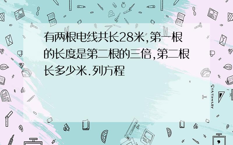 有两根电线共长28米,第一根的长度是第二根的三倍,第二根长多少米.列方程