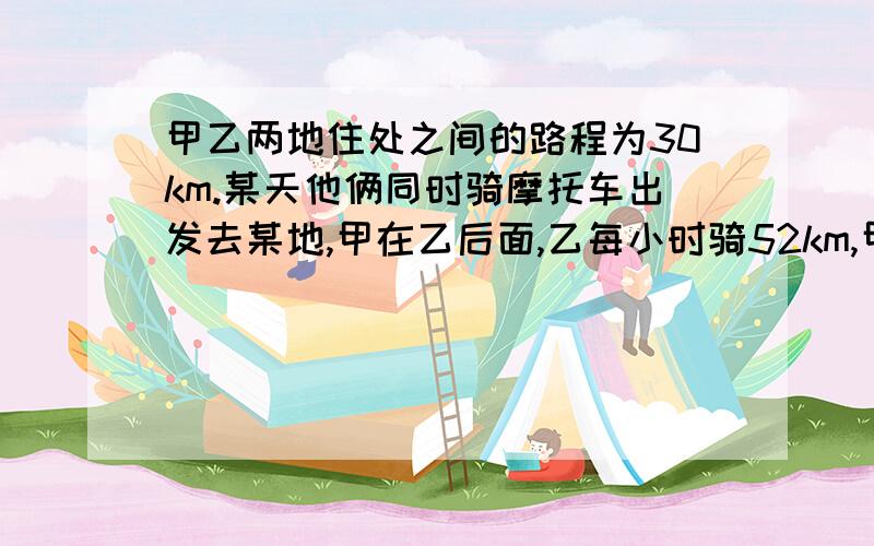 甲乙两地住处之间的路程为30km.某天他俩同时骑摩托车出发去某地,甲在乙后面,乙每小时骑52km,甲每小时骑