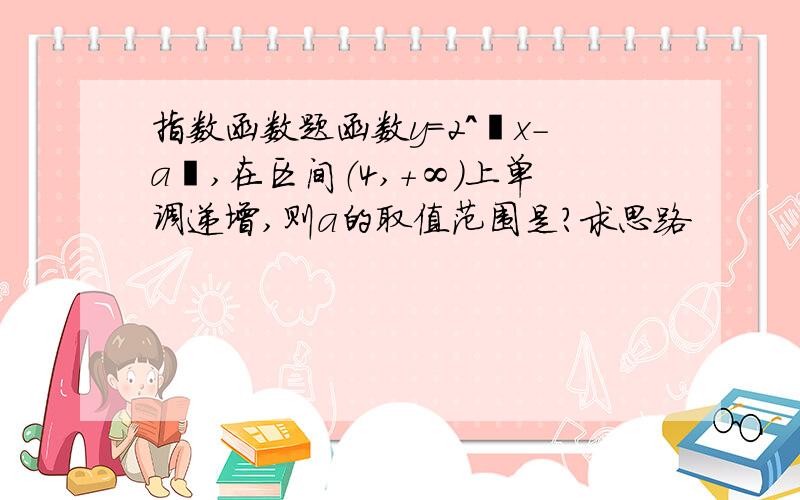 指数函数题函数y＝2＾丨x-a丨,在区间（4,+∞）上单调递增,则a的取值范围是?求思路