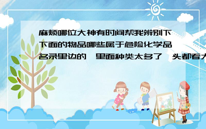 麻烦哪位大神有时间帮我辨别下下面的物品哪些属于危险化学品名录里边的,里面种类太多了,头都看大了!