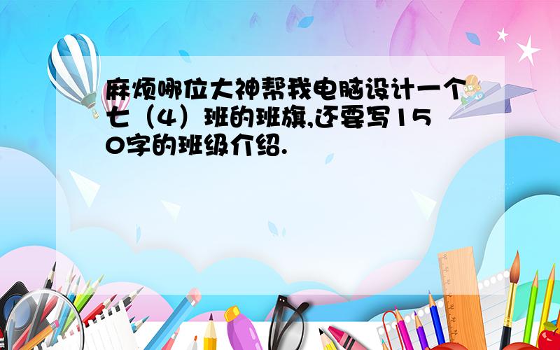 麻烦哪位大神帮我电脑设计一个七（4）班的班旗,还要写150字的班级介绍.