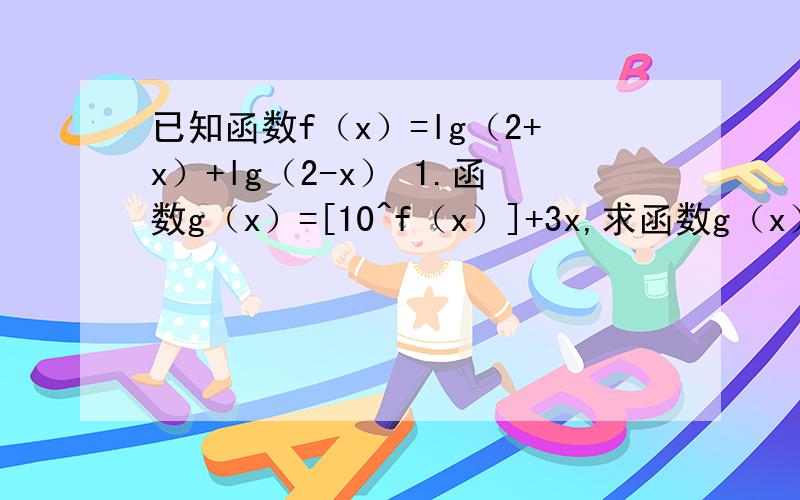 已知函数f（x）=lg（2+x）+lg（2-x） 1.函数g（x）=[10^f（x）]+3x,求函数g（x）的值域.