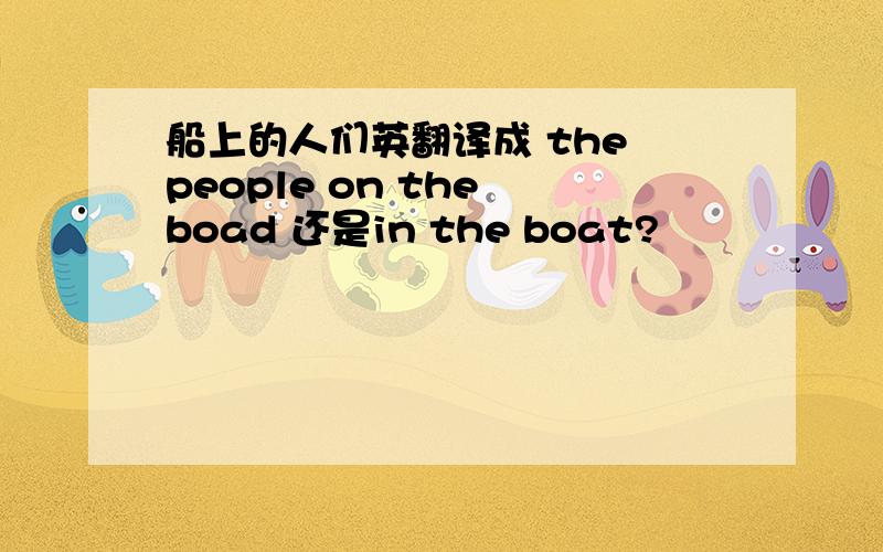 船上的人们英翻译成 the people on the boad 还是in the boat?