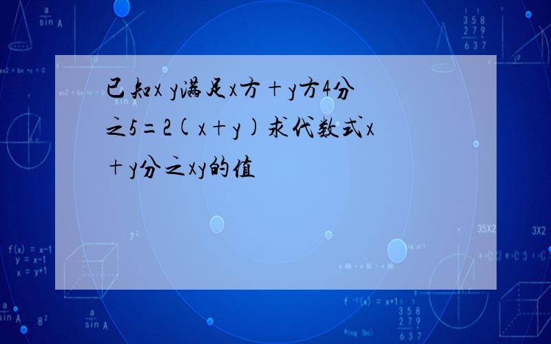 已知x y满足x方+y方4分之5=2(x+y)求代数式x+y分之xy的值