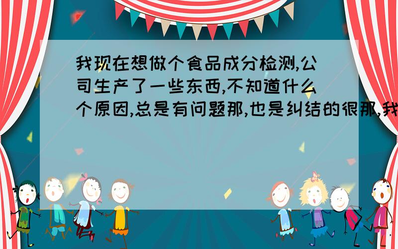 我现在想做个食品成分检测,公司生产了一些东西,不知道什么个原因,总是有问题那,也是纠结的很那,我也是第一次找,完全就没方