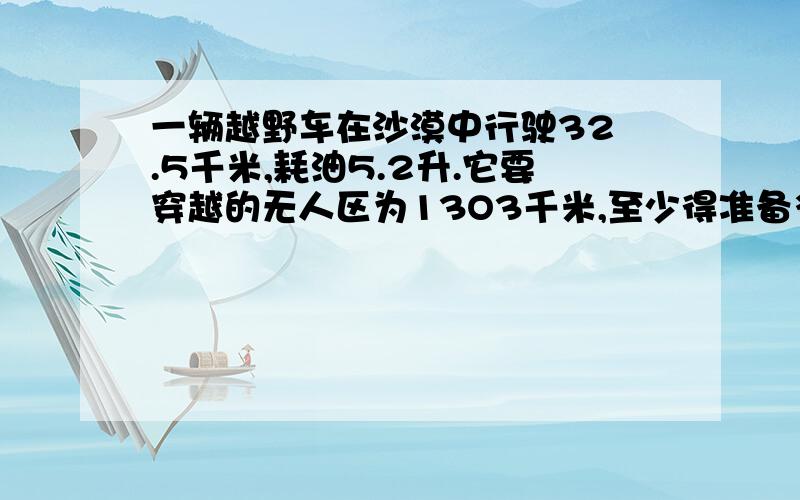 一辆越野车在沙漠中行驶32 .5千米,耗油5.2升.它要穿越的无人区为13O3千米,至少得准备多少