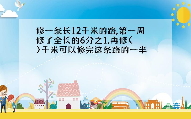 修一条长12千米的路,第一周修了全长的6分之1,再修( )千米可以修完这条路的一半