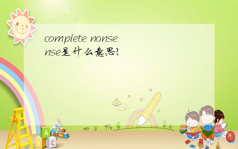 complete nonsense是什么意思?