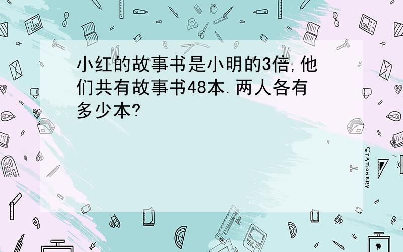 小红的故事书是小明的3倍,他们共有故事书48本.两人各有多少本?