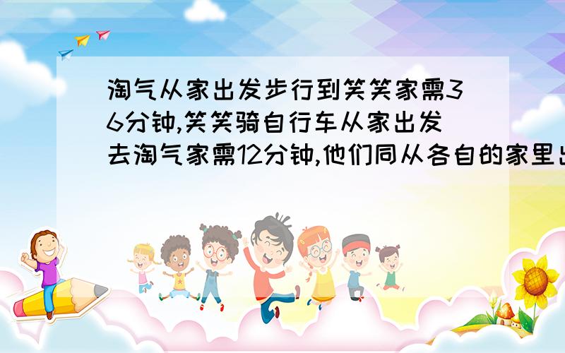 淘气从家出发步行到笑笑家需36分钟,笑笑骑自行车从家出发去淘气家需12分钟,他们同从各自的家里出发,在同一