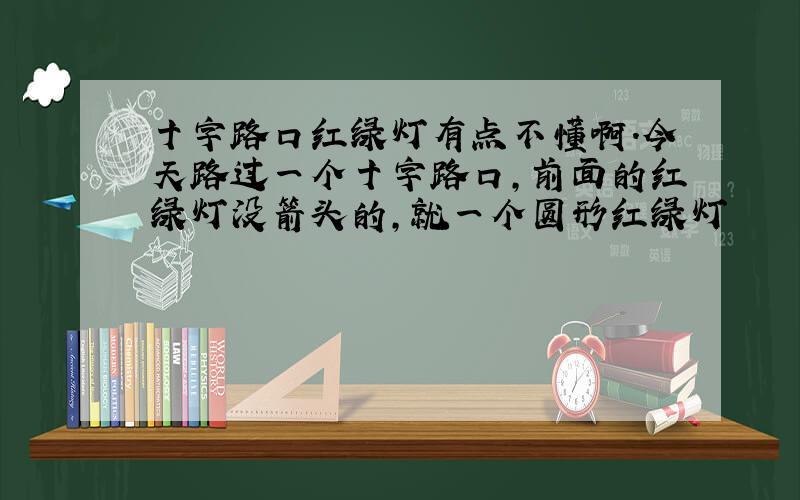 十字路口红绿灯有点不懂啊.今天路过一个十字路口,前面的红绿灯没箭头的,就一个圆形红绿灯