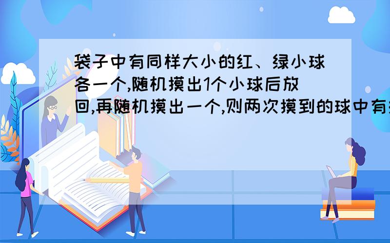 袋子中有同样大小的红、绿小球各一个,随机摸出1个小球后放回,再随机摸出一个,则两次摸到的球中有绿球的概率是（ ）