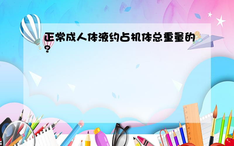 正常成人体液约占机体总重量的?