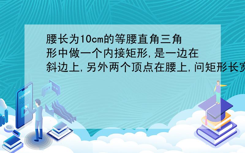 腰长为10cm的等腰直角三角形中做一个内接矩形,是一边在斜边上,另外两个顶点在腰上,问矩形长宽最大面积