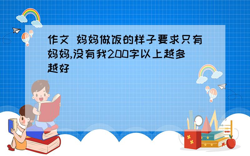 作文 妈妈做饭的样子要求只有妈妈,没有我200字以上越多越好