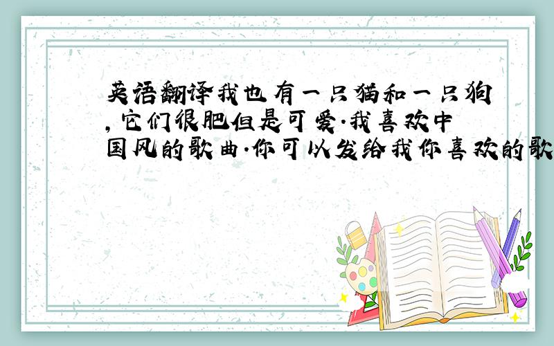 英语翻译我也有一只猫和一只狗,它们很肥但是可爱.我喜欢中国风的歌曲.你可以发给我你喜欢的歌曲吗?我在中学读初二,我们有八