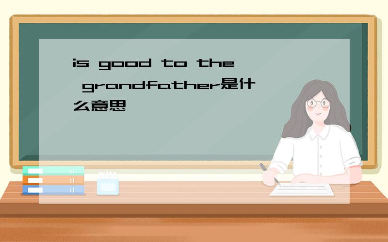 is good to the grandfather是什么意思