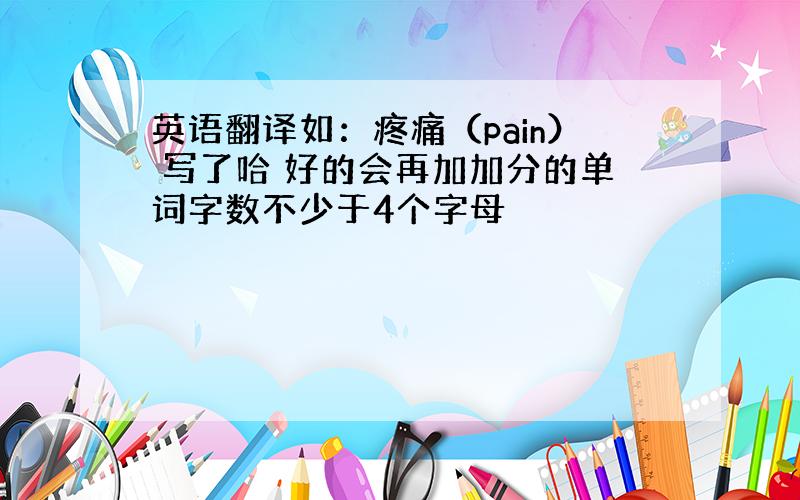 英语翻译如：疼痛（pain） 写了哈 好的会再加加分的单词字数不少于4个字母