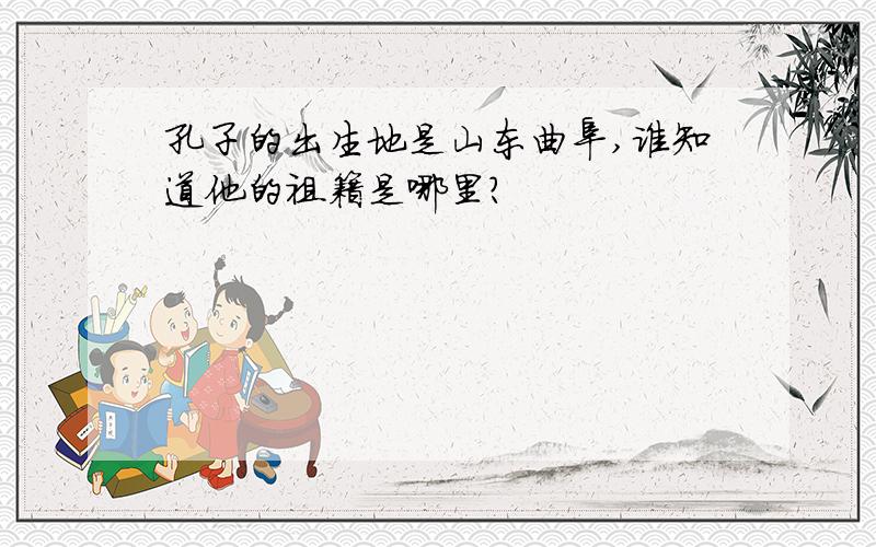 孔子的出生地是山东曲阜,谁知道他的祖籍是哪里?