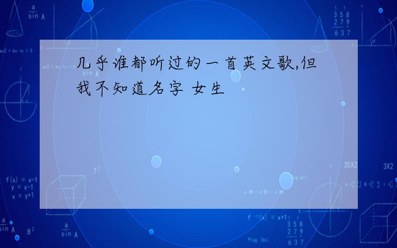 几乎谁都听过的一首英文歌,但我不知道名字 女生