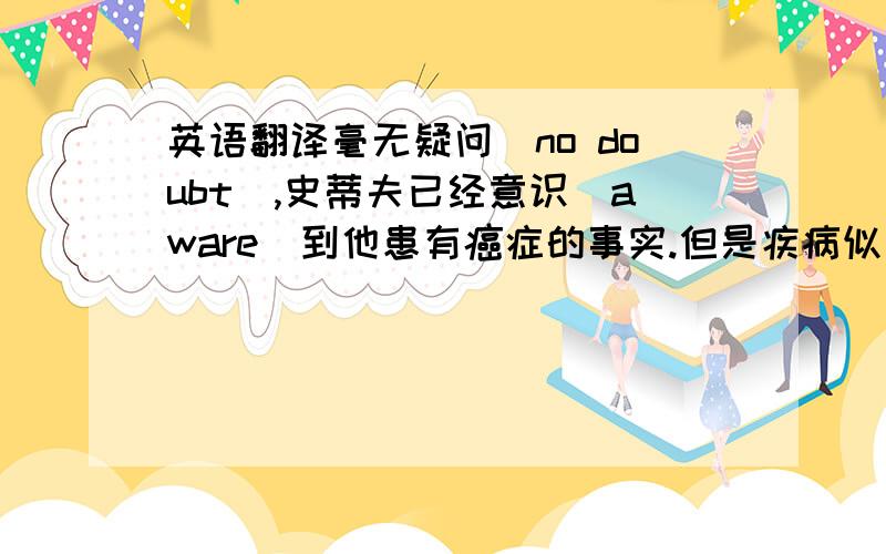 英语翻译毫无疑问（no doubt),史蒂夫已经意识(aware)到他患有癌症的事实.但是疾病似乎永远也阻止不了（sta