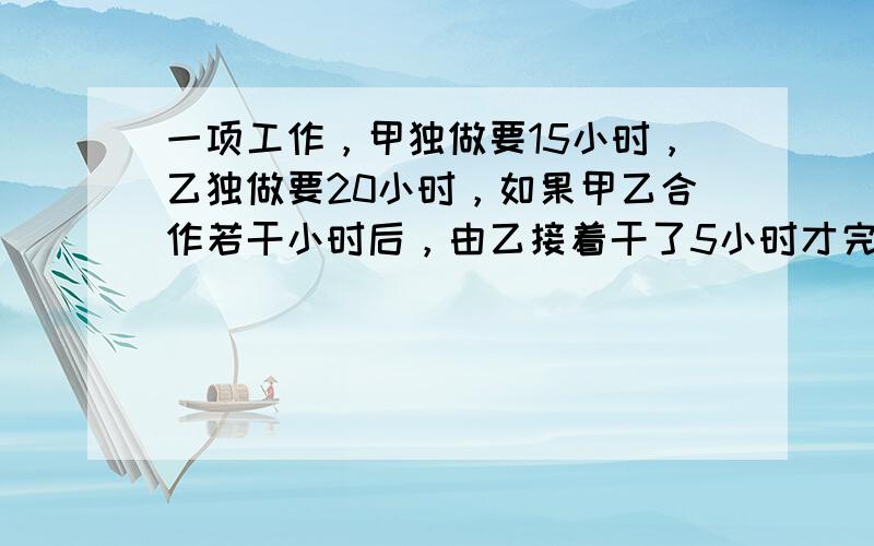 一项工作，甲独做要15小时，乙独做要20小时，如果甲乙合作若干小时后，由乙接着干了5小时才完成任务．甲乙合作了几小时？