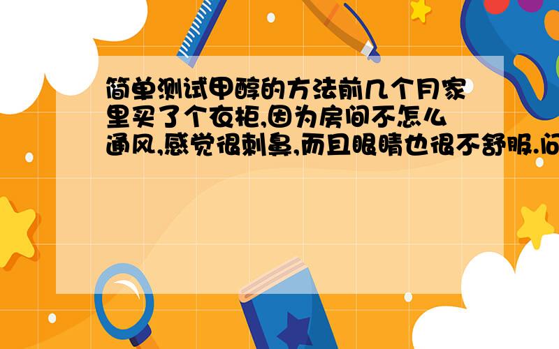 简单测试甲醇的方法前几个月家里买了个衣柜,因为房间不怎么通风,感觉很刺鼻,而且眼睛也很不舒服.问了卖衣柜的老板说是胶造成