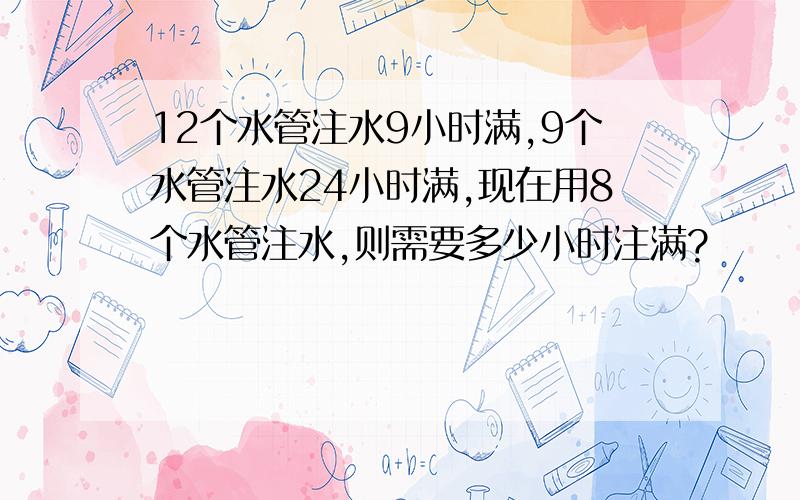 12个水管注水9小时满,9个水管注水24小时满,现在用8个水管注水,则需要多少小时注满?