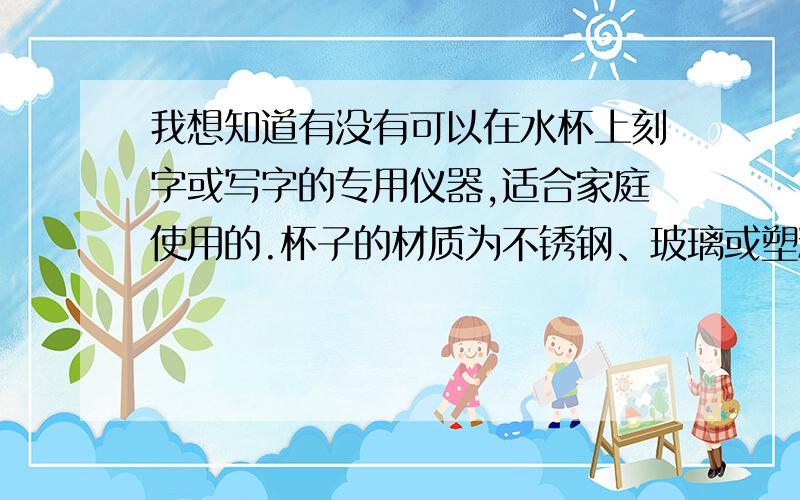 我想知道有没有可以在水杯上刻字或写字的专用仪器,适合家庭使用的.杯子的材质为不锈钢、玻璃或塑料的.