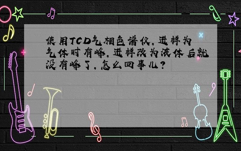 使用TCD气相色谱仪,进样为气体时有峰,进样改为液体后就没有峰了,怎么回事儿?