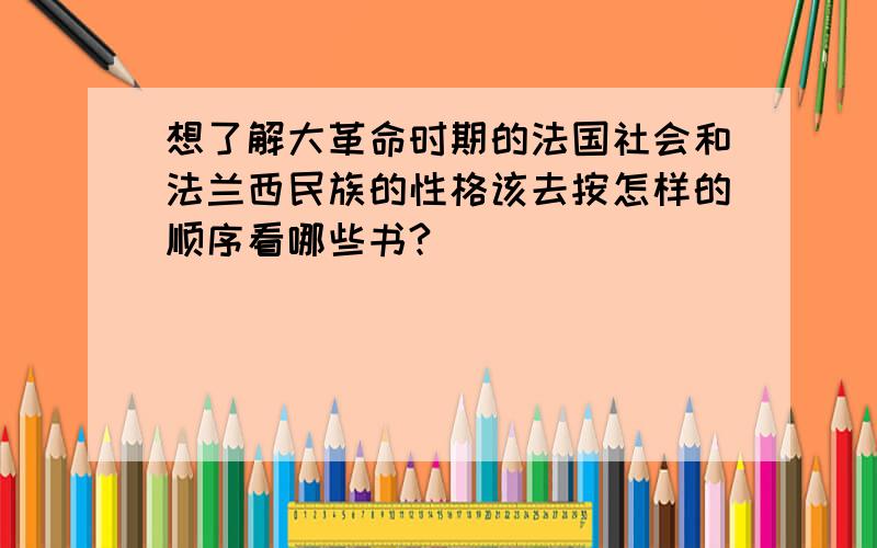 想了解大革命时期的法国社会和法兰西民族的性格该去按怎样的顺序看哪些书?