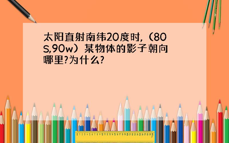 太阳直射南纬20度时,（80S,90w）某物体的影子朝向哪里?为什么?